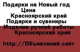 Подарки на Новый год › Цена ­ 1 000 - Красноярский край Подарки и сувениры » Изделия ручной работы   . Красноярский край